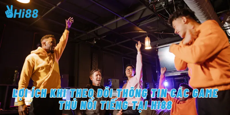 Lợi ích khi theo dõi thông tin các game thủ nổi tiếng tại Hi88