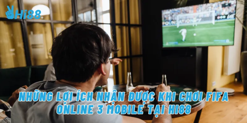Những lợi ích nhận được khi chơi FIFA online 3 mobile tại Hi88