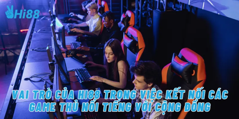 Vai trò của Hi88 trong việc kết nối các game thủ nổi tiếng với cộng đồng