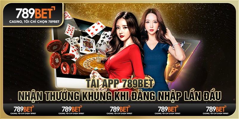Tải app 789Bet, nhận thưởng khủng khi đăng nhập lần đầu